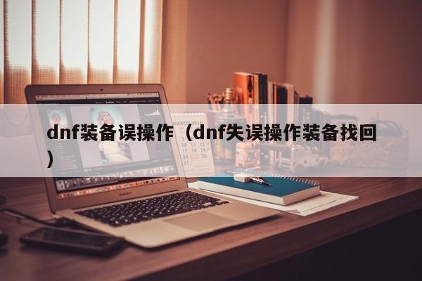 dnf装备误操作(dnf失误操作装备找回)