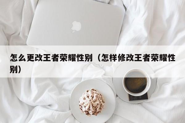 怎么更改王者荣耀性别(怎样修改王者荣耀性别)