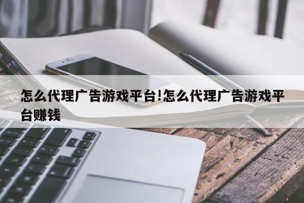 怎么代理广告游戏平台!怎么代理广告游戏平台赚钱