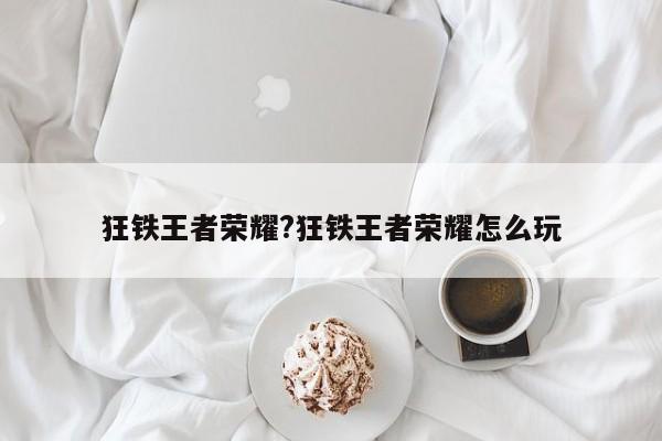 狂铁王者荣耀?狂铁王者荣耀怎么玩