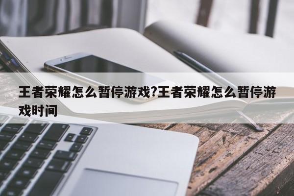 王者荣耀怎么暂停游戏?王者荣耀怎么暂停游戏时间