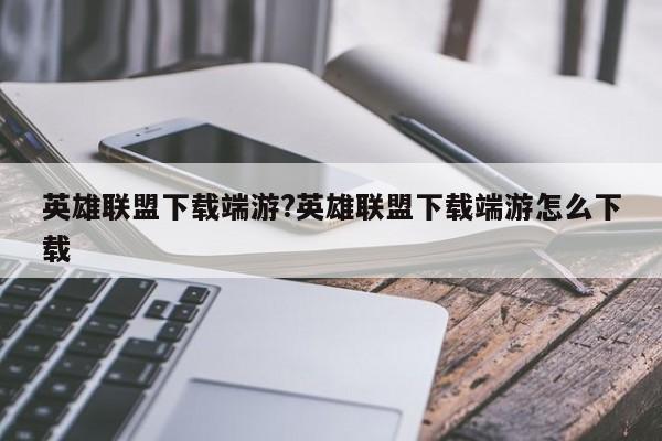 英雄联盟下载端游?英雄联盟下载端游怎么下载