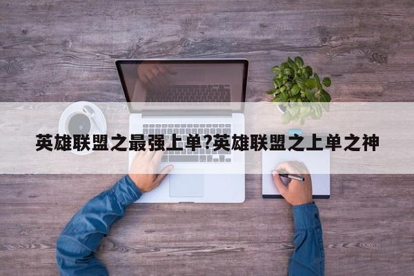 英雄联盟之最强上单?英雄联盟之上单之神