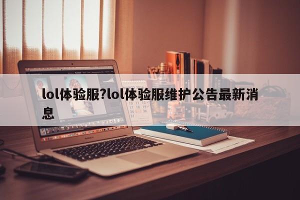 lol体验服?lol体验服维护公告最新消息
