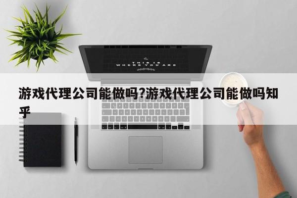 游戏代理公司能做吗?游戏代理公司能做吗知乎