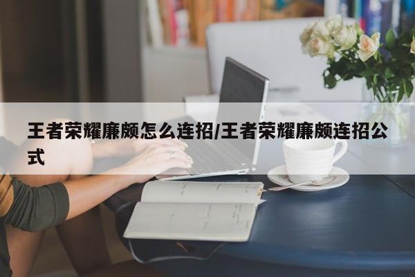 王者荣耀廉颇怎么连招/王者荣耀廉颇连招公式