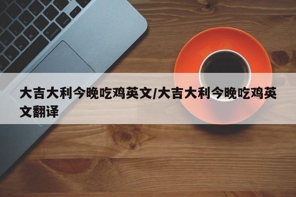 大吉大利今晚吃鸡英文/大吉大利今晚吃鸡英文翻译