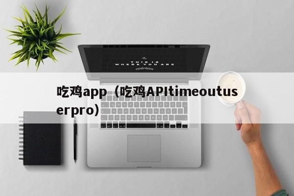 吃鸡app(吃鸡APItimeoutuserpro)