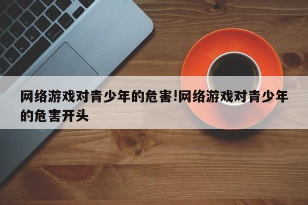 网络游戏对青少年的危害!网络游戏对青少年的危害开头