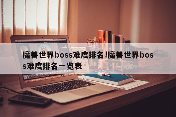 魔兽世界boss难度排名!魔兽世界boss难度排名一览表
