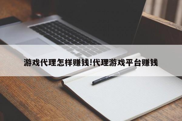 游戏代理怎样赚钱!代理游戏平台赚钱