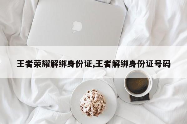 王者荣耀解绑身份证,王者解绑身份证号码