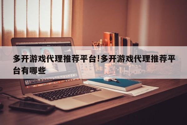 多开游戏代理推荐平台!多开游戏代理推荐平台有哪些