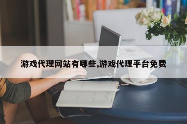 游戏代理网站有哪些,游戏代理平台免费