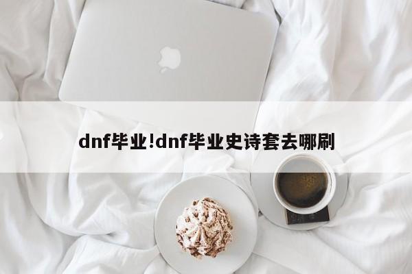 dnf毕业!dnf毕业史诗套去哪刷
