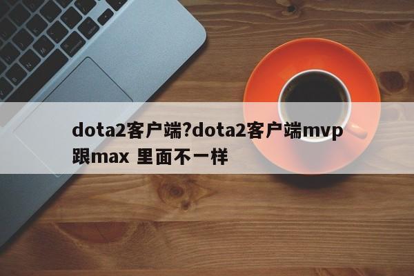 dota2客户端?dota2客户端mvp跟max 里面不一样