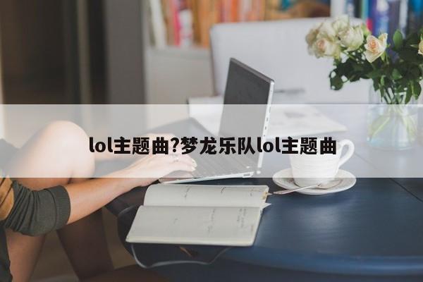 lol主题曲?梦龙乐队lol主题曲