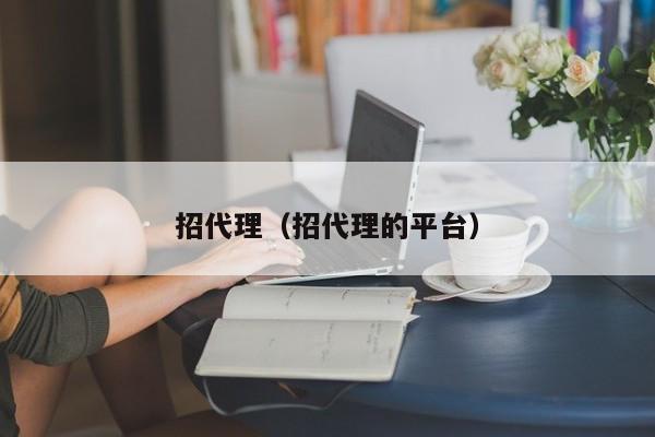 招代理(招代理的平台)