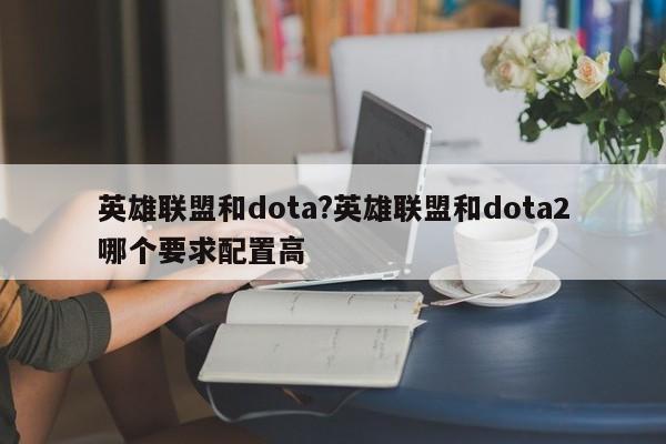 英雄联盟和dota?英雄联盟和dota2哪个要求配置高