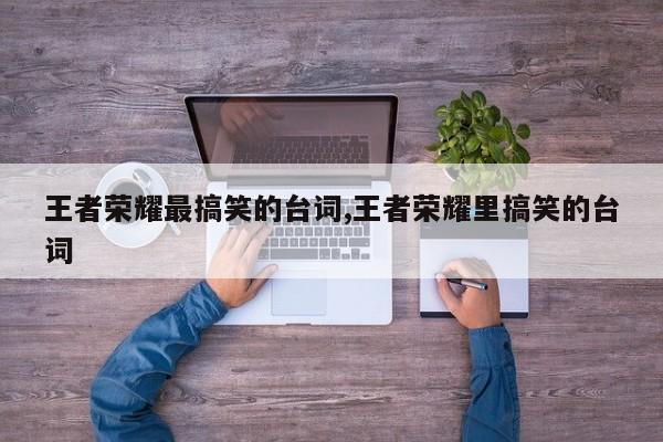 王者荣耀最搞笑的台词,王者荣耀里搞笑的台词