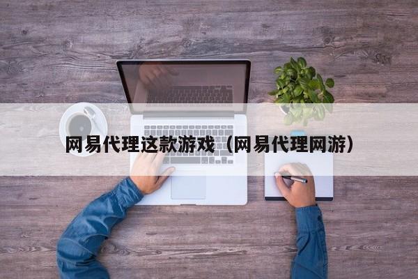 网易代理这款游戏(网易代理网游)
