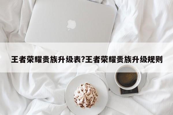 王者荣耀贵族升级表?王者荣耀贵族升级规则