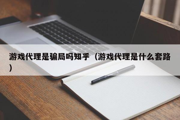 游戏代理是骗局吗知乎(游戏代理是什么套路)