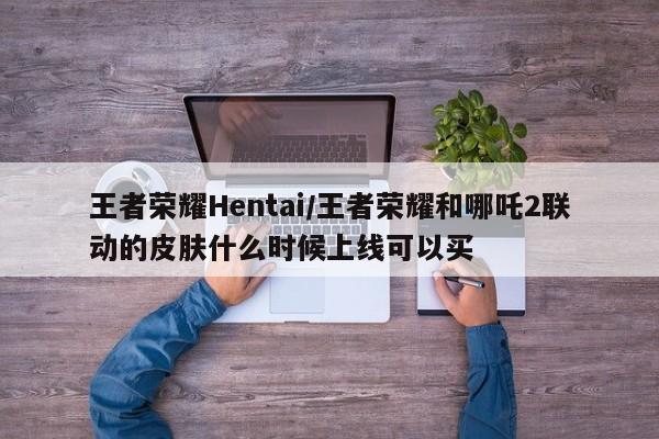 王者荣耀Hentai/王者荣耀和哪吒2联动的皮肤什么时候上线可以买