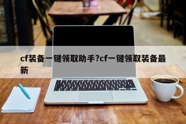 cf装备一键领取助手?cf一键领取装备最新