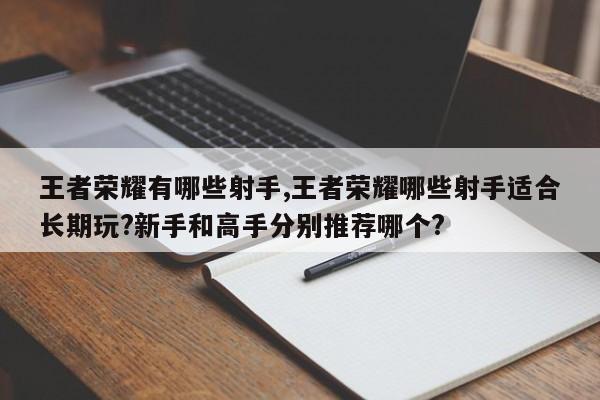 王者荣耀有哪些射手,王者荣耀哪些射手适合长期玩?新手和高手分别推荐哪个?