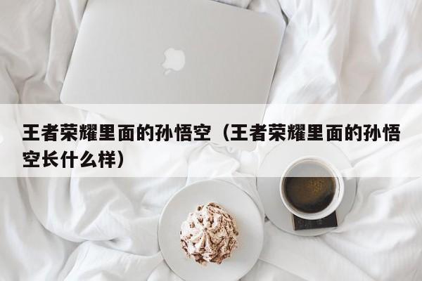 王者荣耀里面的孙悟空(王者荣耀里面的孙悟空长什么样)