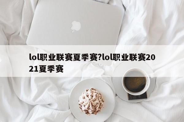 lol职业联赛夏季赛?lol职业联赛2021夏季赛
