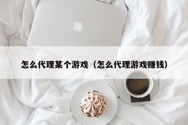 怎么代理某个游戏(怎么代理游戏赚钱)